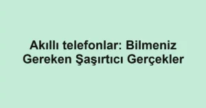 akilli-telefonlar-bilmeniz-gereken-sasirtici-gercekler.webp