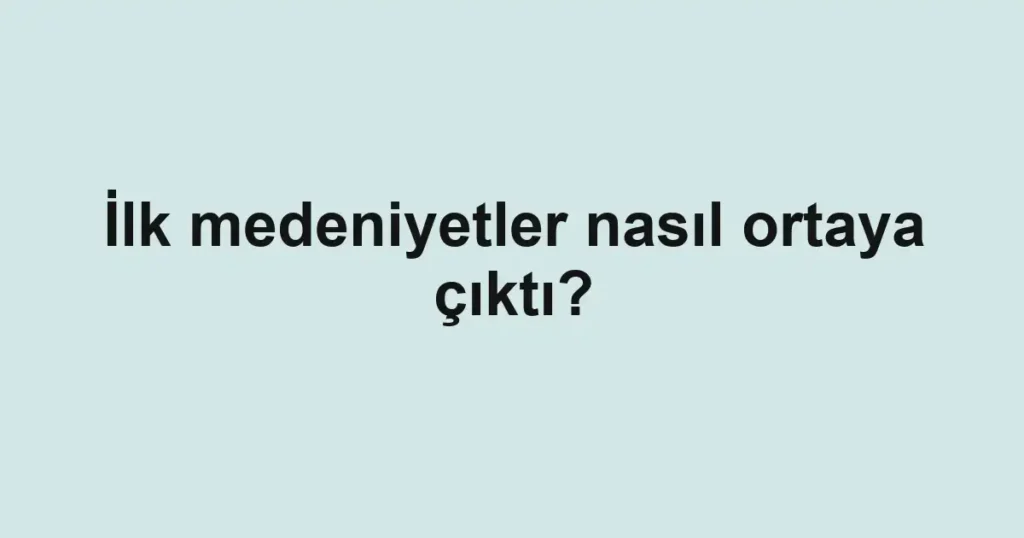 ilk-medeniyetler-nasil-ortaya-cikti